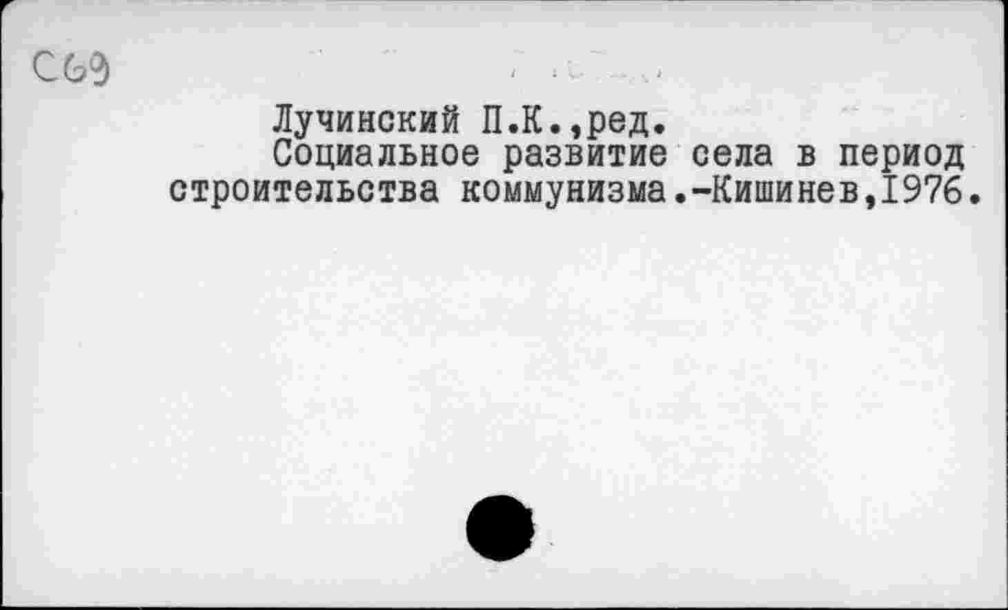 ﻿Лучинский П.К.,ред.
Социальное развитие села в период строительства коммунизма.-Кишинев,1976.